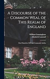 A Discourse of the Common Weal of This Realm of England: First Printed in 1581 and Commonly Attribu