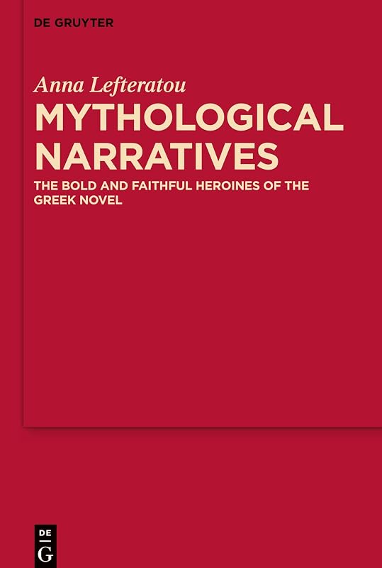 Mythological Narratives: The Bold and Faithful Heroines of the Greek Novel (MythosEikonPoiesis, 8) by Anna Lefteratou