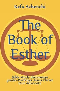 The Book of Esther: Bible study discussion guide-Portrays Jesus Christ Our Advocate by Kefa Achenchi
