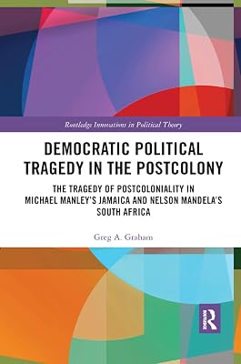 Democratic Political Tragedy in the Postcolony: The Tragedy of Postcoloniality in Michael Manley’s Jamaica and Nelson Mandela’s South Africa (Routledge Innovations in Political Theory)