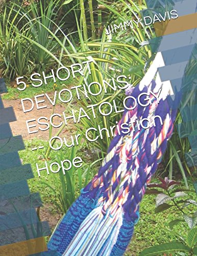 5 SHORT DEVOTIONS: ESCHATOLOGY: Our Eternal Christian Hope by JIMMY DAVIS
