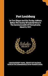 Fort Louisburg: Its Two Sieges And Site To-day: Address Before The Society Of Colonial Wars In The Commonwealth Of Pennsylvania, March 9, 1911 by Louis Barcroft Runk