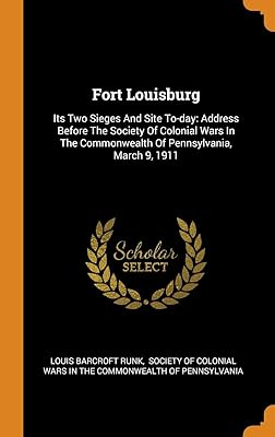 Fort Louisburg: Its Two Sieges And Site To-day: Address Before The Society Of Colonial Wars In The Commonwealth Of Pennsylvania, March 9, 1911