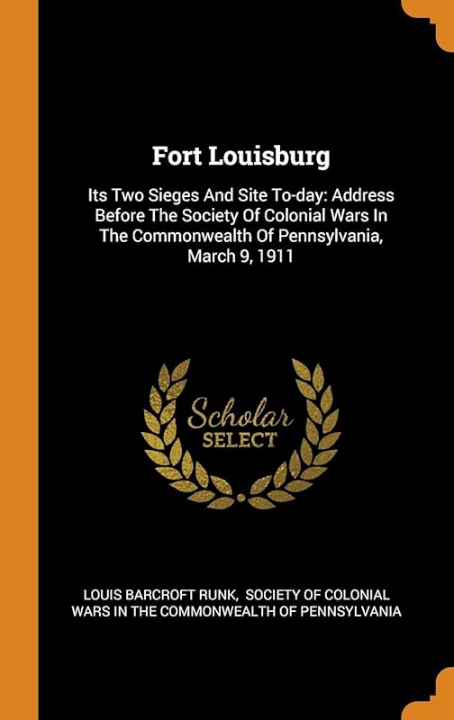 Fort Louisburg: Its Two Sieges And Site To-day: Address Before The Society Of Colonial Wars In The Commonwealth Of Pennsylvania, March 9, 1911 by Louis Barcroft Runk