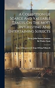 A Collection Of Scarce And Valuable Tracts, On The Most Interesting And Entertaining Subjects: Reign Of King James Ii. Reign Of King William Iii