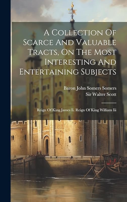 A Collection Of Scarce And Valuable Tracts, On The Most Interesting And Entertaining Subjects: Reign Of King James Ii. Reign Of King William Iii by Sir Walter Scott