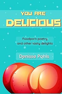You are delicious: Foodporn poetry and other tasty delights by Denisse Pohls