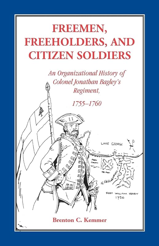 Freemen, Freeholders, and Citizen Soldiers: An Organizational History of Colonel Jonathan Bagley's Regiment, 1755-1760 by Brenton C. Kemmer