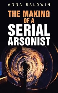 The Making of a Serial Arsonist by Anna Baldwin
