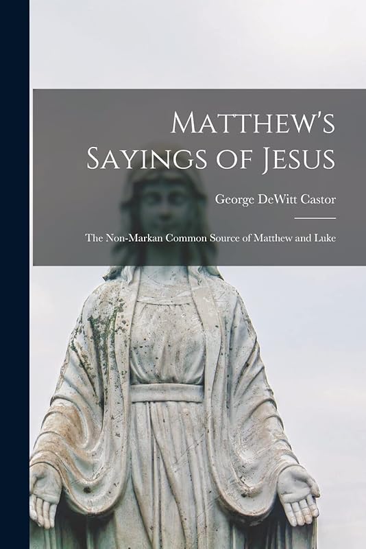 Matthew's Sayings of Jesus [microform]; the Non-Markan Common Source of Matthew and Luke by George DeWitt 1876-1912 Castor