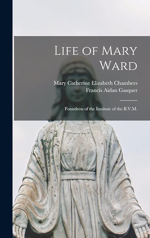 Life of Mary Ward: Foundress of the Institute of the B.V.M. by Francis Aidan Gasquet