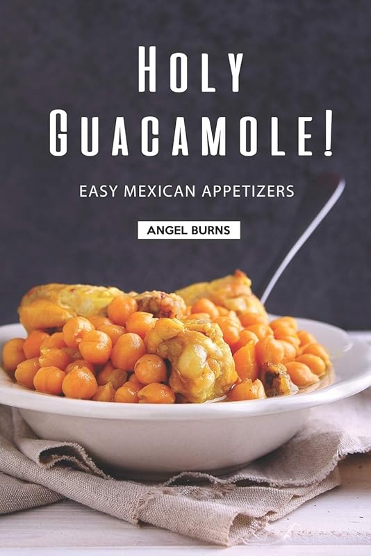 Holy Guacamole!: Easy Mexican Appetizers by Angel Burns