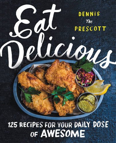 Eat Delicious: 125 Recipes for Your Daily Dose of Awesome by Dennis Prescott