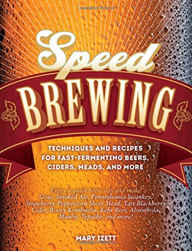 Speed Brewing: Techniques and Recipes for Fast-Fermenting Beers, Ciders, Meads, and More by Mary Izett
