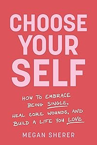 Choose Your Self: How to Embrace Being Single, Heal Core Wounds, and Build a Life You Love by Megan Sherer