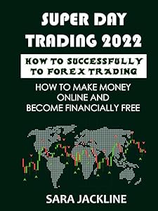 Super Day Trading 2022: How To Successfully To Forex Trading: How To Make Money Online And Become Financially Free by SARA JACKLINE