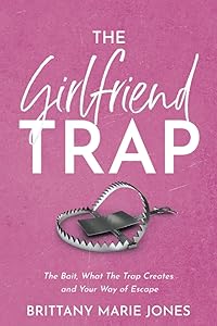The Girlfriend Trap: The Bait, What the Trap Creates and Your Way of Escape by Brittany Marie Jones