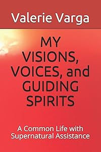 MY VISIONS, VOICES, and GUIDING SPIRITS: A Common Life with Supernatural Assistance by Valerie Varga