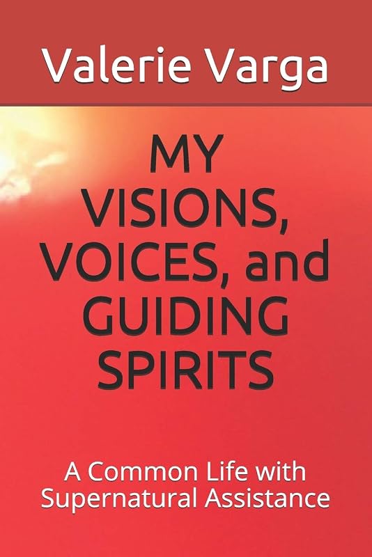 MY VISIONS, VOICES, and GUIDING SPIRITS: A Common Life with Supernatural Assistance by Valerie Varga