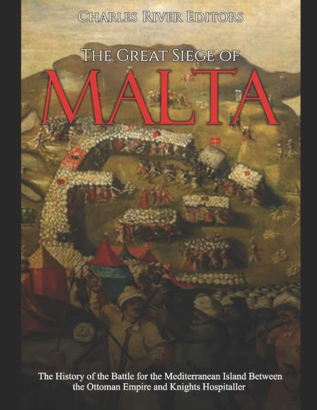 The Great Siege of Malta: The History of the Battle for the Mediterranean Island Between the Ottoman Empire and Knights Hospitaller by Charles River Editors