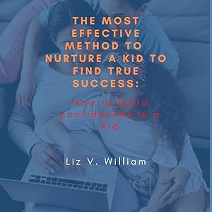 The Most Effective Method To Nurture A Kid to find true Success: How to build confidence in a Kid by Liz V. William
