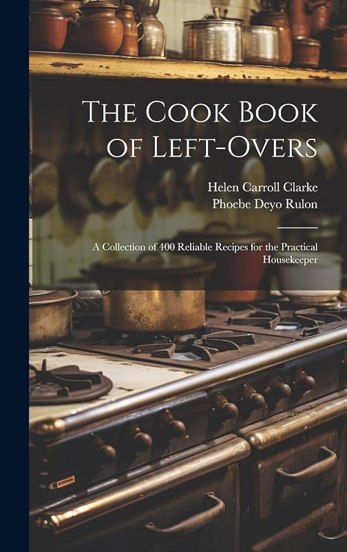 The Cook Book of Left-overs; a Collection of 400 Reliable Recipes for the Practical Housekeeper by Helen Carroll Clarke