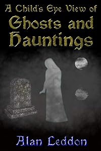 A Child's Eye View of Ghosts and Hauntings by Alan Leddon
