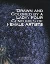 Drawn and Colored by a Lady: Four Centuries of Female Artists