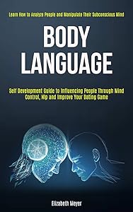 Body Language: Self Development Guide to Influencing People Through Mind Control, Nlp and Improve Your Dating Game (Learn How to Analyze People and Manipulate Their Subconscious Mind) by Elizabeth Meyer