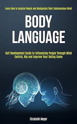 Body Language: Self Development Guide to Influencing People Through Mind Control, Nlp and Improve Your Dating Game (Learn How to Analyze People and Manipulate Their Subconscious Mind)