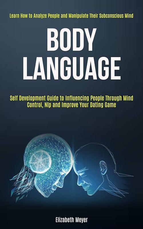 Body Language: Self Development Guide to Influencing People Through Mind Control, Nlp and Improve Your Dating Game (Learn How to Analyze People and Manipulate Their Subconscious Mind) by Elizabeth Meyer