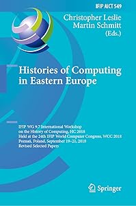 Histories of Computing in Eastern Europe: IFIP WG 9.7 International Workshop on the History of Computing, HC 2018, Held at the 24th IFIP World Computer ... and Communication Technology Book 549) by Christopher Leslie