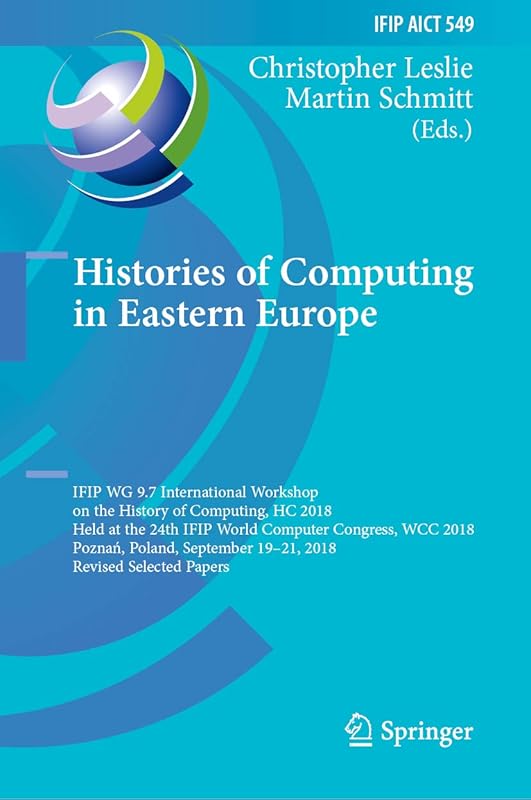 Histories of Computing in Eastern Europe: IFIP WG 9.7 International Workshop on the History of Computing, HC 2018, Held at the 24th IFIP World Computer ... and Communication Technology Book 549) by Christopher Leslie