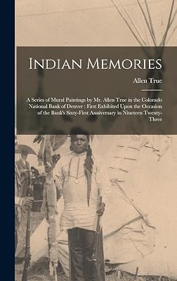 Indian Memories: A Series of Mural Paintings by Mr. Allen True in the Colorado National Bank of Denver: First Exhibited Upon the Occasion of the Bank's Sixty-First Anniversary in Nineteen Twenty-Three