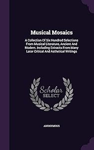 Musical Mosaics: A Collection Of Six Hundred Selections From Musical Literature, Ancient And Modern. Including Extracts From Many Later Critical And Asthetical Writings