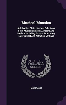 Musical Mosaics: A Collection Of Six Hundred Selections From Musical Literature, Ancient And Modern. Including Extracts From Many Later Critical And Asthetical Writings