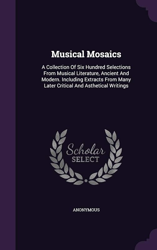 Musical Mosaics: A Collection Of Six Hundred Selections From Musical Literature, Ancient And Modern. Including Extracts From Many Later Critical And Asthetical Writings by Anonymous