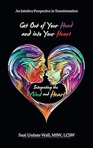 Get out of Your Head and into Your Heart Integrating the Mind and Heart: An Intuitive Perspective in Transformation by Suzi Usdane Wall MSW LCSW