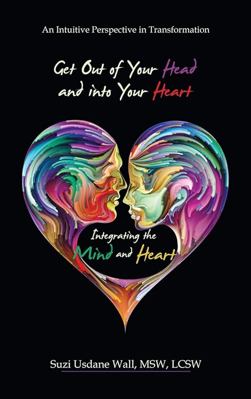 Get out of Your Head and into Your Heart Integrating the Mind and Heart: An Intuitive Perspective in Transformation by Suzi Usdane Wall MSW LCSW