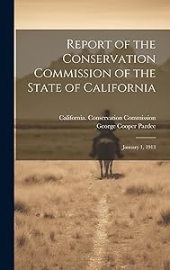 Report of the Conservation Commission of the State of California: January 1, 1913 by George Cooper Pardee