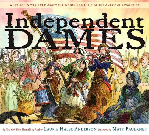 Independent Dames: What You Never Knew About the Women and Girls of the American Revolution by Laurie Halse Anderson