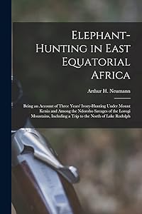 Elephant-Hunting in East Equatorial Africa: Being an Account of Three Years' Ivory-Hunting Under Mount Kenia and Among the Ndorobo Savages of the ... Including a Trip to the North of Lake Rudolph by Arthur H Neumann