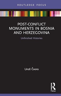 Post-Conflict Monuments in Bosnia and Herzegovina: Unfinished Histories (Routledge Focus on Art History and Visual Studies)