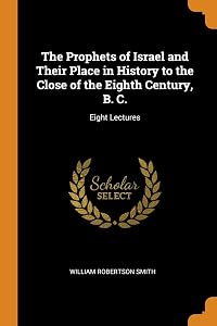 The Prophets of Israel and Their Place in History to the Close of the Eighth Century, B. C.: Eight Lectures by William Robertson Smith