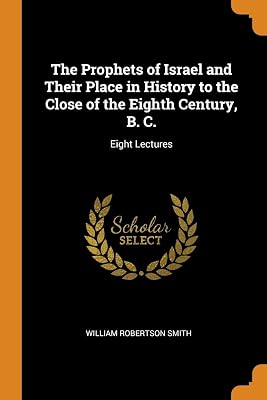 The Prophets of Israel and Their Place in History to the Close of the Eighth Century, B. C.: Eight Lectures