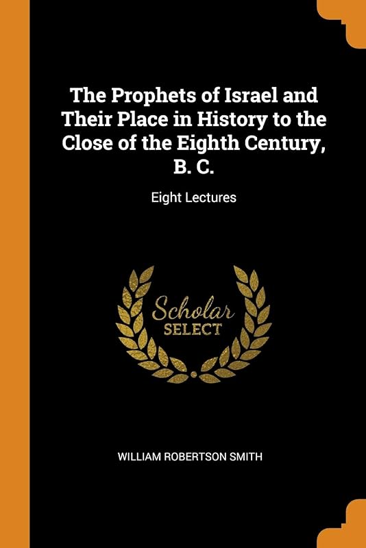 The Prophets of Israel and Their Place in History to the Close of the Eighth Century, B. C.: Eight Lectures by William Robertson Smith