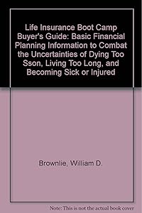 Life Insurance Boot Camp Buyer's Guide : Basic Financial Planning Information to Combat the Uncertainties of Dying Too Soon... by William D. Brownlie
