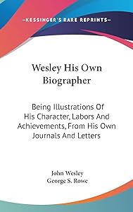 Wesley His Own Biographer: Being Illustrations Of His Character, Labors And Achievements, From His Own Journals And Letters