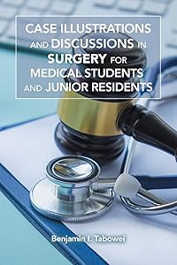 CASE ILLUSTRATIONS AND DISCUSSIONS IN SURGERY FOR MEDICAL STUDENTS AND JUNIOR RESIDENTS by Benjamin I. Tabowei