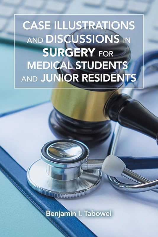 CASE ILLUSTRATIONS AND DISCUSSIONS IN SURGERY FOR MEDICAL STUDENTS AND JUNIOR RESIDENTS by Benjamin I. Tabowei